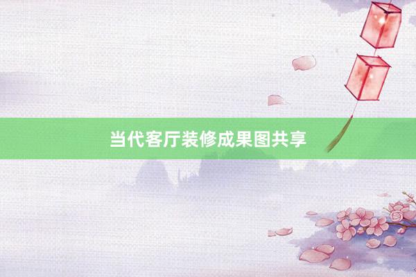 当代客厅装修成果图共享