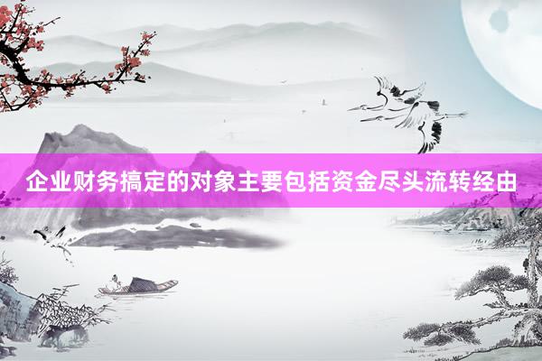 企业财务搞定的对象主要包括资金尽头流转经由