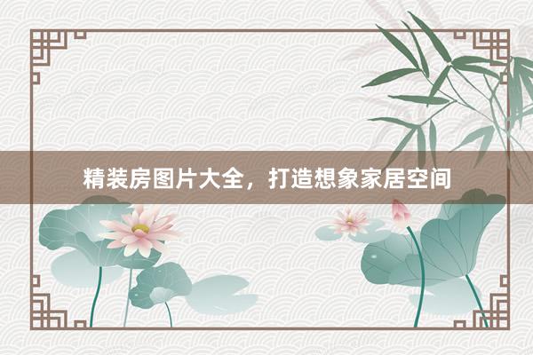 精装房图片大全，打造想象家居空间