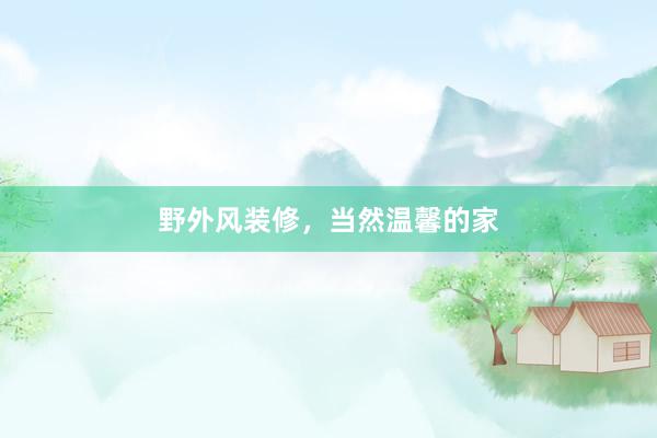 野外风装修，当然温馨的家