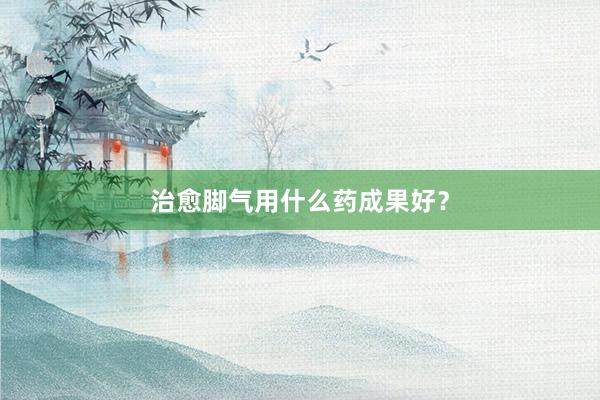 治愈脚气用什么药成果好？