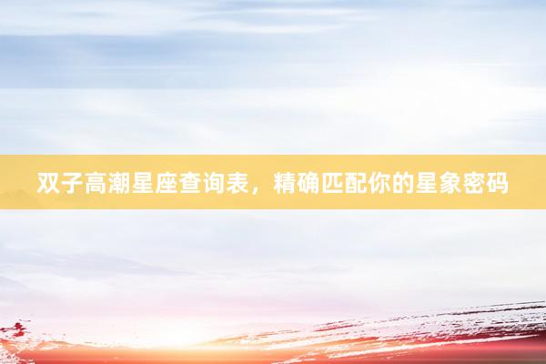 双子高潮星座查询表，精确匹配你的星象密码