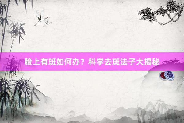 脸上有斑如何办？科学去斑法子大揭秘