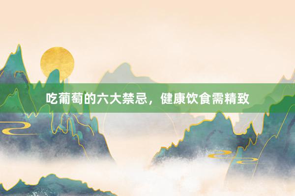 吃葡萄的六大禁忌，健康饮食需精致