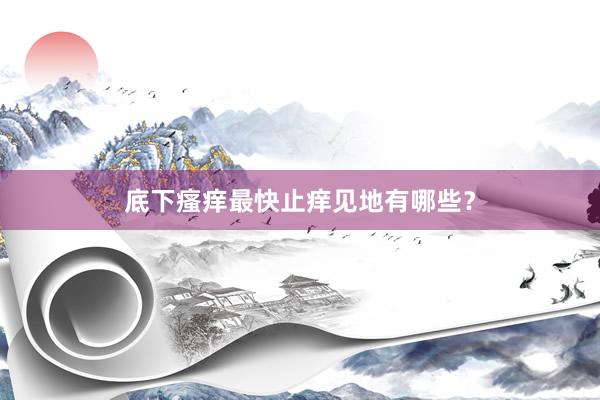 底下瘙痒最快止痒见地有哪些？
