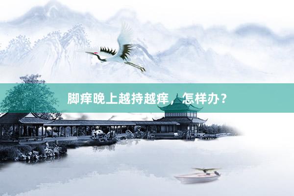 脚痒晚上越持越痒，怎样办？