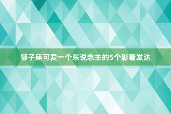 狮子座可爱一个东说念主的5个彰着发达