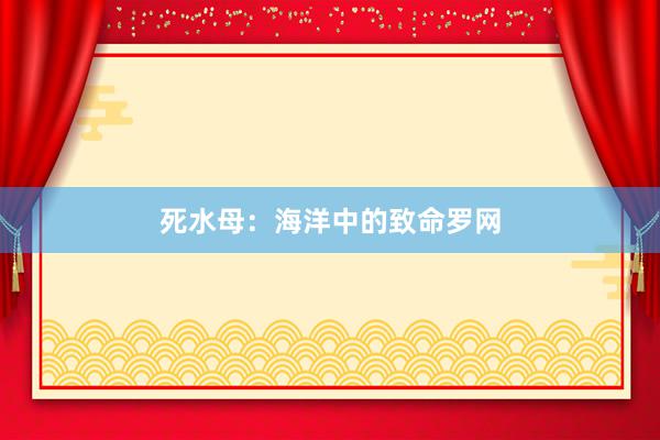 死水母：海洋中的致命罗网