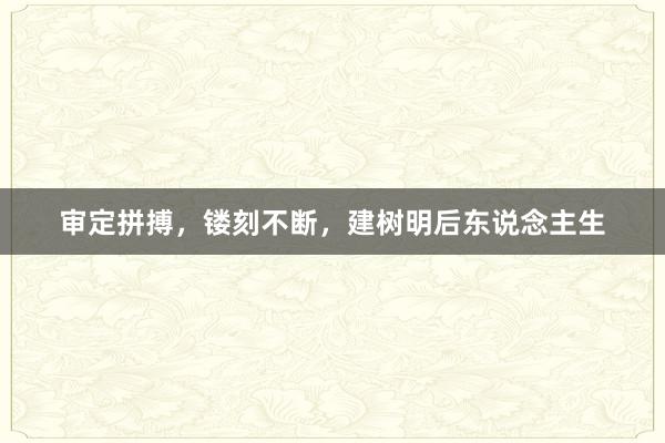 审定拼搏，镂刻不断，建树明后东说念主生