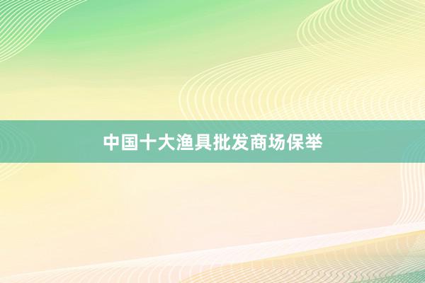 中国十大渔具批发商场保举
