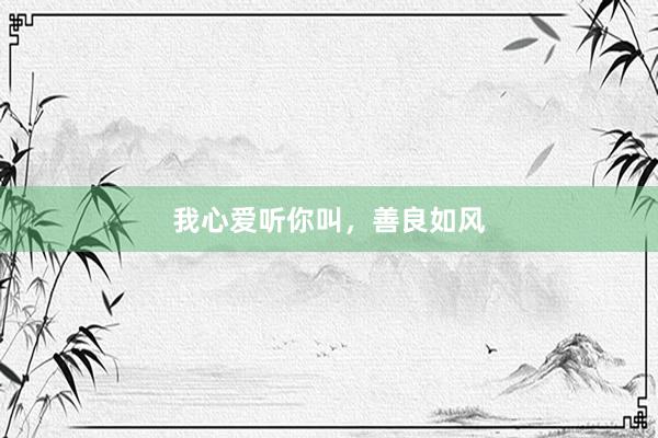 我心爱听你叫，善良如风