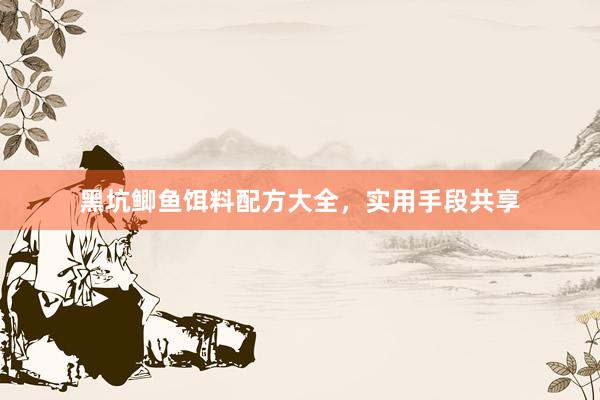 黑坑鲫鱼饵料配方大全，实用手段共享