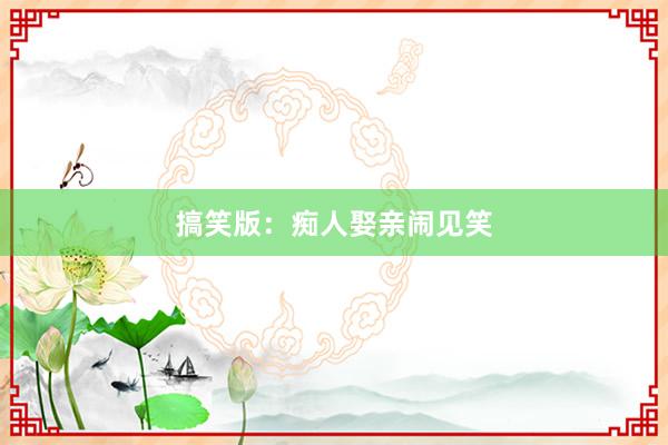 搞笑版:痴人娶亲闹见笑