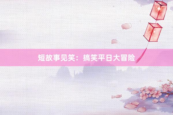 短故事见笑:搞笑平日大冒险