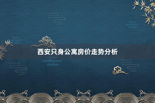 西安只身公寓房价走势分析